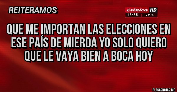 Placas Rojas - QUE ME IMPORTAN LAS ELECCIONES EN ESE PAÍS DE MIERDA YO SOLO QUIERO QUE LE VAYA BIEN A BOCA HOY