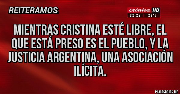 Placas Rojas - Mientras Cristina esté libre, el que está preso es el pueblo, y la justicia argentina, una asociación ilícita. Placas Rojas - Mientras Cristina esté libre, el que está preso es el pueblo, y la justicia argentina, una asociación ilícita.