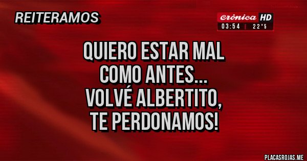 Placas Rojas - Quiero estar mal 
como antes...
Volvé Albertito,
 te perdonamos! 