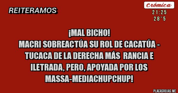 Placas Rojas - ¡MAL BICHO!
MACRI SOBREACTÚA SU ROL DE CACATÚA - TUCACA DE LA DERECHA MÁS  RANCIA E ILETRADA, PERO, APOYADA POR LOS MASSA-MEDIACHUPCHUP!