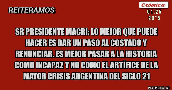 Placas Rojas - Sr presidente Macri: lo mejor que puede hacer es dar un paso al costado y renunciar. Es mejor pasar a la historia como incapaz y no como el artífice de la mayor crisis argentina del siglo 21