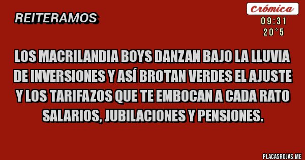 Placas Rojas - LOS MACRILANDIA BOYS DANZAN BAJO LA LLUVIA DE INVERSIONES Y ASÍ BROTAN VERDES EL AJUSTE Y LOS TARIFAZOS QUE TE EMBOCAN A CADA RATO  SALARIOS, JUBILACIONES Y PENSIONES. 