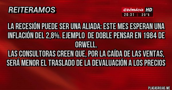 Placas Rojas - La recesión puede ser una aliada: este mes esperan una inflación del 2,8%. Ejemplo  de doble pensar en 1984 de Orwell. 
Las consultoras creen que, por la caída de las ventas, será menor el traslado de la devaluación a los precios
