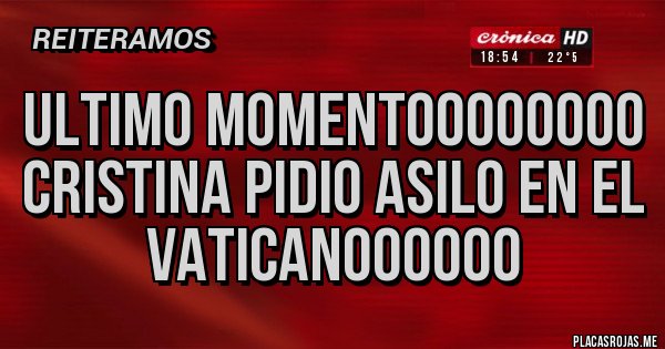Placas Rojas - ULTIMO MOMENTOOOOOOOO
CRISTINA PIDIO ASILO EN EL VATICANOOOOOO Placas Rojas - ULTIMO MOMENTOOOOOOOO
CRISTINA PIDIO ASILO EN EL VATICANOOOOOO