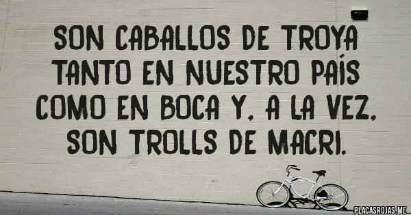 Placas Rojas - Son Caballos de Troya tanto en nuestro PAÍS como en BOCA y, a la vez, son trolls de Macri.