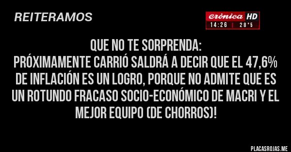 Placas Rojas - QUE NO TE SORPRENDA: 
PRÓXIMAMENTE CARRIÓ SALDRÁ A DECIR QUE EL 47,6% DE INFLACIÓN ES UN LOGRO, PORQUE NO ADMITE QUE ES UN ROTUNDO FRACASO SOCIO-ECONÓMICO DE MACRI Y EL MEJOR EQUIPO (DE CHORROS)!