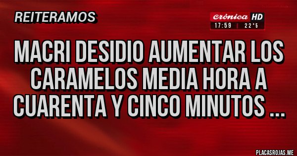 Placas Rojas - MACRI DESIDIO AUMENTAR LOS CARAMELOS MEDIA HORA A CUARENTA Y CINCO MINUTOS ...