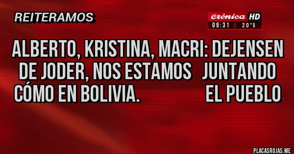 Placas Rojas - ALBERTO, KRISTINA, MACRI: DEJENSEN DE JODER, NOS ESTAMOS   JUNTANDO CÓMO EN BOLIVIA.                   EL PUEBLO