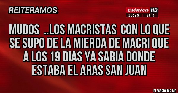Placas Rojas - MUDOS  ..LOS MACRISTAS  CON LO QUE SE SUPO DE LA MIERDA DE MACRI QUE A LOS 19 DIAS YA SABIA DONDE ESTABA EL ARAS SAN JUAN