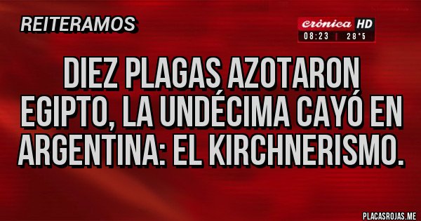 Placas Rojas - Diez plagas azotaron Egipto, la undécima cayó en argentina: el KIRCHNERISMO. Placas Rojas - Diez plagas azotaron Egipto, la undécima cayó en argentina: el KIRCHNERISMO.