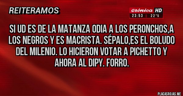 Placas Rojas - Si ud es de La Matanza odia a los peronchos,a los negros y es macrista. Sépalo,es el boludo del milenio. Lo hicieron votar a Pichetto y ahora al Dipy. Forro.