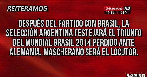 Placas Rojas - Después del partido con Brasil, la selección Argentina festejará el triunfo del Mundial Brasil 2014 perdido ante Alemania. Mascherano será el locutor. Placas Rojas - Después del partido con Brasil, la selección Argentina festejará el triunfo del Mundial Brasil 2014 perdido ante Alemania. Mascherano será el locutor.