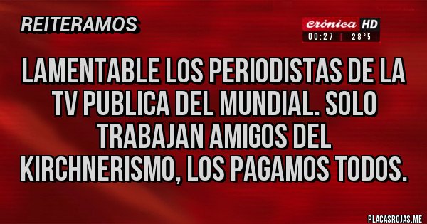 Placas Rojas - Lamentable los periodistas de la tv publica del mundial. Solo trabajan amigos del kirchnerismo, los pagamos todos. Placas Rojas - Lamentable los periodistas de la tv publica del mundial. Solo trabajan amigos del kirchnerismo, los pagamos todos.