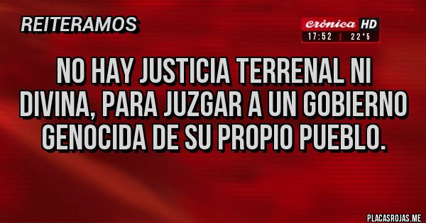 Placas Rojas - No hay justicia terrenal ni divina, para juzgar a un gobierno genocida de su propio pueblo.