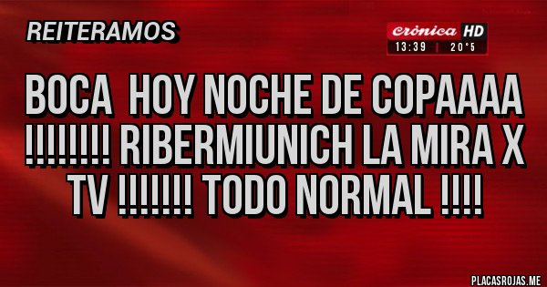 Placas Rojas - BOCA  hoy Noche de COPAAAA !!!!!!!! RIBERMIUNICH la mira X TV !!!!!!! todo NORMAL !!!!