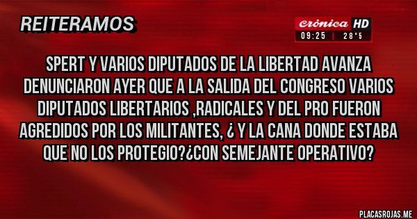 Placas Rojas - spert y varios diputados de la libertad avanza denunciaron ayer que a la salida del congreso varios diputados libertarios ,radicales y del pro fueron agredidos por los militantes, ¿ y la cana donde estaba que no los protegio?¿con semejante operativo?