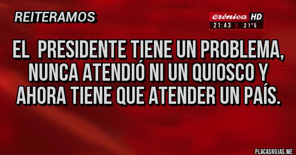 Placas Rojas - El  Presidente tiene un problema, nunca atendió ni un quiosco y ahora tiene que atender un País. 