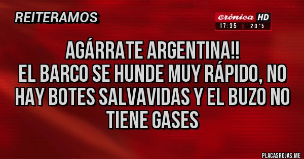Placas Rojas - agárrate argentina!!
el barco se hunde muy rápido, no hay botes salvavidas y el buzo no tiene gases Placas Rojas - agárrate argentina!!
el barco se hunde muy rápido, no hay botes salvavidas y el buzo no tiene gases