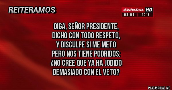 Placas Rojas - Oiga, señor presidente,
dicho con todo respeto,
y disculpe si me meto
pero nos tiene podridos:
¿No cree que ya ha jodido
demasiado con el VETO?