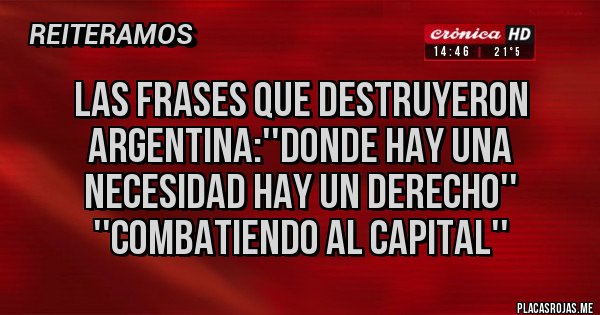 Placas Rojas - Las frases que destruyeron Argentina:''donde hay una necesidad hay un derecho'' ''combatiendo al capital''