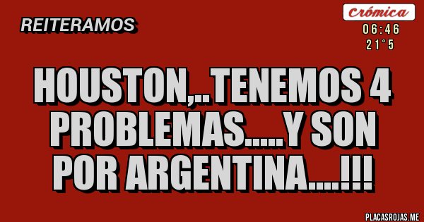 Placas Rojas - HOUSTON,..TENEMOS 4 PROBLEMAS.....Y SON POR ARGENTINA....!!!