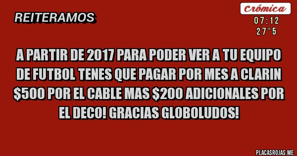 Placas Rojas - a partir de 2017 para poder ver a tu equipo de futbol tenes que pagar por mes a clarin $500 por el cable mas $200 adicionales por el deco! gracias globoludos!