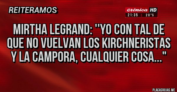 Placas Rojas - MIRTHA LEGRAND: ''YO CON TAL DE QUE NO VUELVAN LOS KIRCHNERISTAS Y LA CAMPORA, CUALQUIER COSA..."