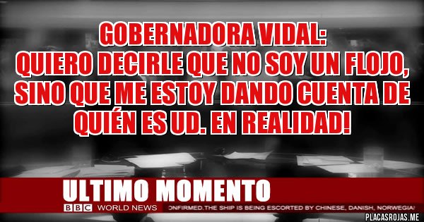 Placas Rojas - GOBERNADORA VIDAL:
 QUIERO DECIRLE QUE NO SOY UN FLOJO, SINO QUE ME ESTOY DANDO CUENTA DE QUIÉN ES UD. EN REALIDAD!