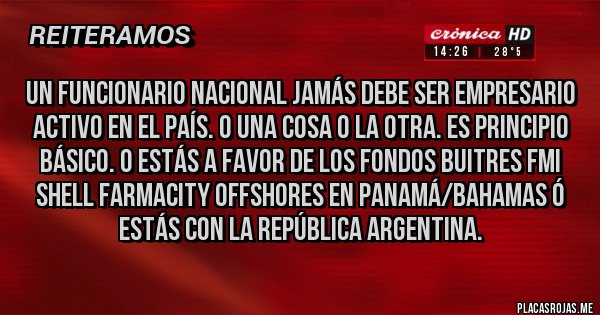 Placas Rojas - Un funcionario nacional jamás debe ser empresario activo en el país. O una cosa o la otra. Es principio básico. O estás a favor de los FONDOS BUITRES FMI Shell Farmacity Offshores en Panamá/Bahamas ó estás con LA REPÚBLICA ARGENTINA.