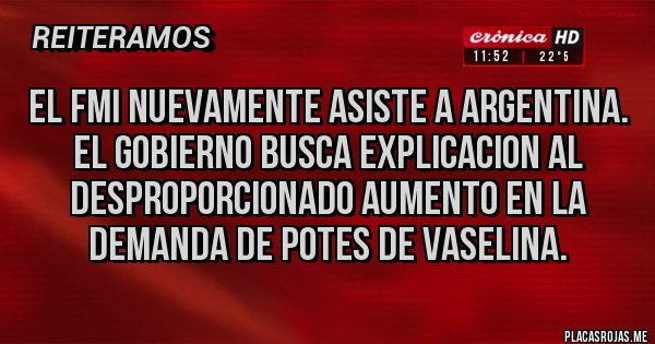 Placas Rojas - El FMI nuevamente asiste a Argentina. El gobierno busca explicacion al desproporcionado aumento en la demanda de potes de vaselina. 
