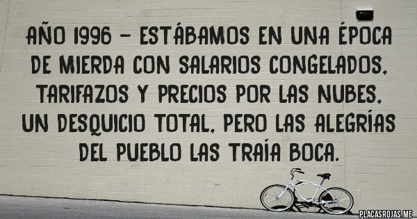 Placas Rojas - año 1996 - estábamos en una época de mierda con salarios congelados, tarifazos y precios por las nubes, un desquicio total, pero las alegrías del pueblo las traía boca.
