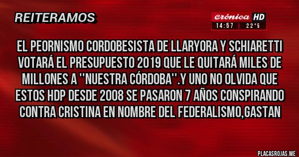 Placas Rojas - EL PEORNISMO CORDOBESISTA DE LLARYORA Y SCHIARETTI VOTARÁ EL PRESUPUESTO 2019 QUE LE QUITARÁ MILES DE MILLONES A ''NUESTRA CÓRDOBA''.Y UNO NO OLVIDA QUE ESTOS HDP DESDE 2008 SE PASARON 7 AÑOS CONSPIRANDO CONTRA CRISTINA EN NOMBRE DEL FEDERALISMO,GASTAN
