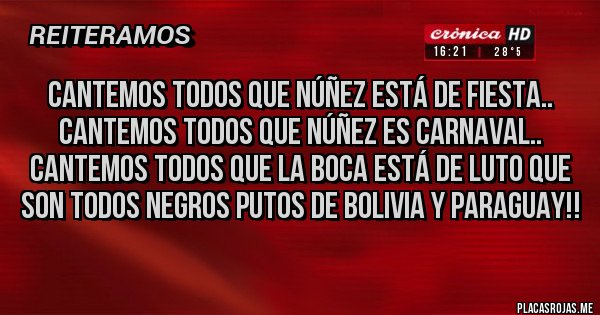 Placas Rojas - Cantemos todos que Núñez Está De Fiesta.. Cantemos todos que Núñez es Carnaval.. Cantemos todos que la boca está de luto que son todos negros putos de Bolivia y Paraguay!!