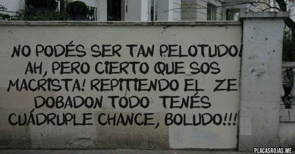 Placas Rojas - - No podés ser tan pelotudo! Ah, pero cierto que sos macrista! Repitiendo el ''ze dobadon todo'' tenés cuádruple chance, boludo!!!