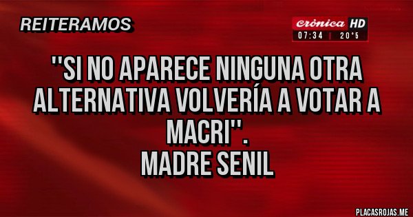 Placas Rojas - ''Si no aparece ninguna otra alternativa volvería a votar a Macri''.
Madre senil 
