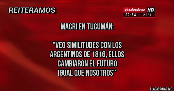 Placas Rojas - MACRI EN TUCUMÁN:

''VEO SIMILITUDES CON LOS
ARGENTINOS DE 1816, ELLOS
 CAMBIARON EL FUTURO 
IGUAL QUE NOSOTROS''