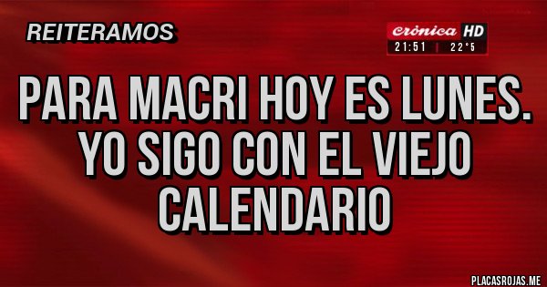 Placas Rojas - PARA MACRI HOY ES LUNES.
YO SIGO CON EL VIEJO CALENDARIO