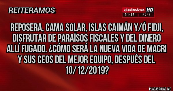 Placas Rojas - Reposera, cama solar, Islas Caimán y/ó Fidji, disfrutar de paraísos fiscales y del dinero allí fugado. ¿Cómo será la nueva vida de Macri y sus CEOS del MEJOR EQUIPO, después del 10/12/2019?