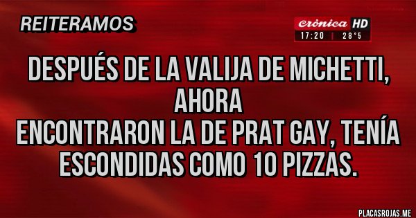 Placas Rojas - DESPUÉS DE LA VALIJA DE MICHETTI, AHORA
ENCONTRARON LA DE PRAT GAY, TENÍA ESCONDIDAS COMO 10 PIZZAS.