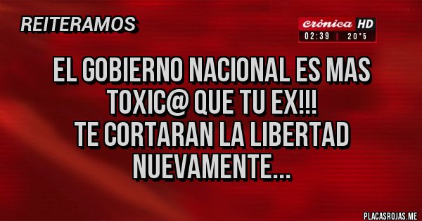 Placas Rojas - EL GOBIERNO NACIONAL ES MAS TOXIC@ QUE TU EX!!! 
TE CORTARAN LA LIBERTAD NUEVAMENTE... 
