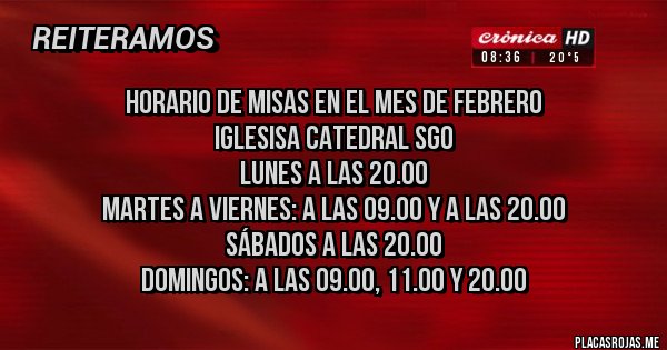 Placas Rojas - Horario de Misas en el Mes de Febrero 
Iglesisa Catedral Sgo 
Lunes a las 20.00
Martes a Viernes: a las 09.00 y a las 20.00
Sábados a las 20.00
Domingos: a las 09.00, 11.00 y 20.00