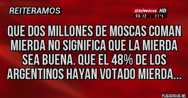 Placas Rojas - Que dos millones de moscas coman mierda no significa que la mierda sea buena. Que el 48% de los argentinos hayan votado mierda... Placas Rojas - Que dos millones de moscas coman mierda no significa que la mierda sea buena. Que el 48% de los argentinos hayan votado mierda...