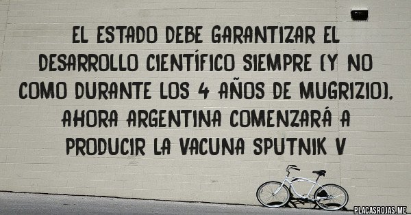 Placas Rojas - EL ESTADO DEBE GARANTIZAR EL DESARROLLO CIENTÍFICO SIEMPRE (Y NO COMO DURANTE LOS 4 AÑOS DE MUGRIZIO), AHORA ARGENTINA COMENZARÁ A PRODUCIR LA VACUNA SPUTNIK V 
