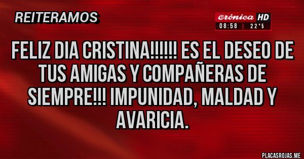 Placas Rojas - FELIZ DIA CRISTINA!!!!!! es el deseo de tus amigas y compañeras de siempre!!! Impunidad, Maldad y Avaricia.
