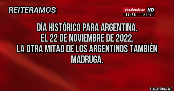 Placas Rojas - DÍA HISTÓRICO PARA ARGENTINA. 
El 22 de noviembre de 2022. 
La otra mitad de los argentinos también madruga.
