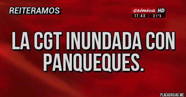 Placas Rojas - LA CGT INUNDADA CON PANQUEQUES.