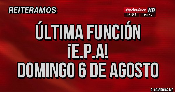 Placas Rojas - ÚLTIMA FUNCIÓN
¡E.P.A!
DOMINGO 6 DE AGOSTO 