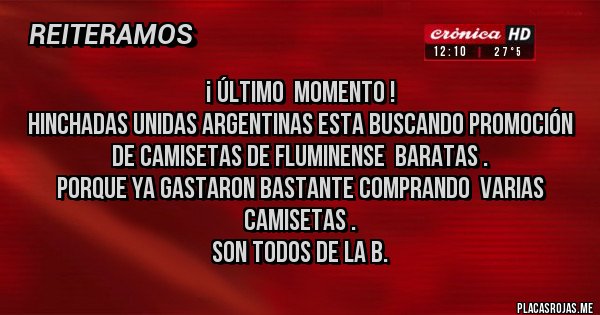 Placas Rojas - ¡ ÚLTIMO  MOMENTO !
Hinchadas unidas Argentinas esta buscando promoción de camisetas de Fluminense  baratas .
Porque ya gastaron bastante comprando  varias camisetas .
Son todos de la B.