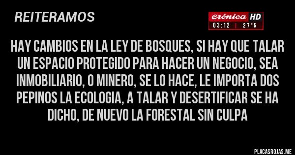 Placas Rojas - HAY CAMBIOS EN LA LEY DE BOSQUES, SI HAY QUE TALAR UN ESPACIO PROTEGIDO PARA HACER UN NEGOCIO, SEA INMOBILIARIO, O MINERO, SE LO HACE, LE IMPORTA DOS PEPINOS LA ECOLOGIA, A TALAR Y DESERTIFICAR SE HA DICHO, DE NUEVO LA FORESTAL SIN CULPA