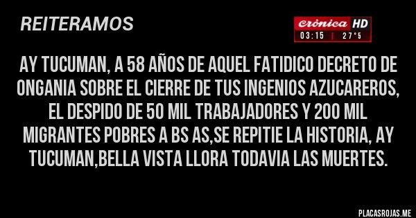 Placas Rojas - ay tucuman, a 58 años de aquel fatidico decreto de ongania sobre el cierre de tus ingenios azucareros, el despido de 50 mil trabajadores y 200 mil migrantes pobres a bs as,se repitie la historia, ay tucuman,bella vista llora todavia las muertes.